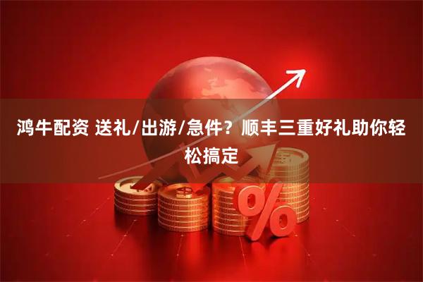 鸿牛配资 送礼/出游/急件？顺丰三重好礼助你轻松搞定