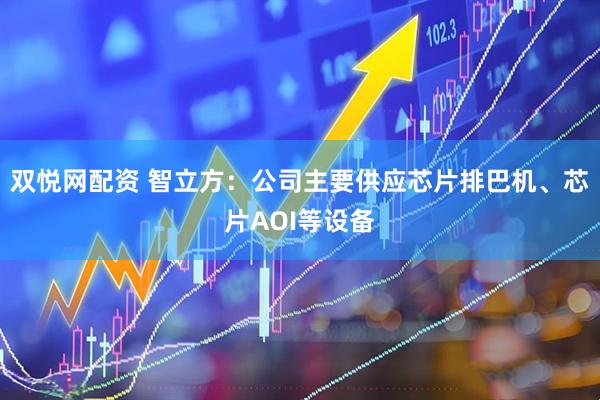双悦网配资 智立方：公司主要供应芯片排巴机、芯片AOI等设备