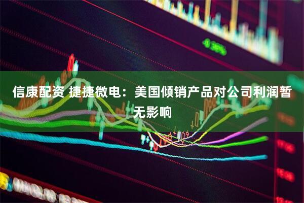 信康配资 捷捷微电：美国倾销产品对公司利润暂无影响