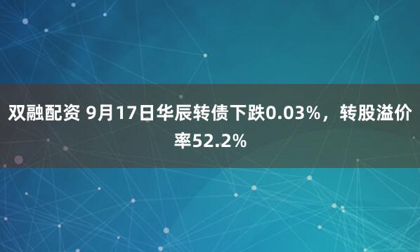 双融配资 9月17日华辰转债下跌0.03%，转股溢价率52.2%