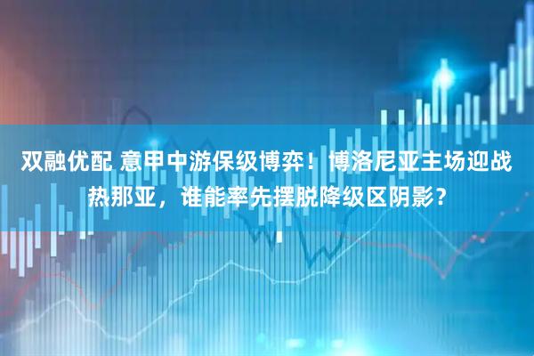 双融优配 意甲中游保级博弈！博洛尼亚主场迎战热那亚，谁能率先摆脱降级区阴影？
