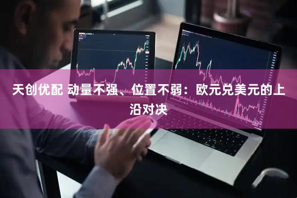 天创优配 动量不强、位置不弱：欧元兑美元的上沿对决