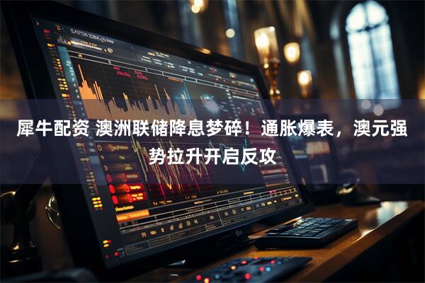 犀牛配资 澳洲联储降息梦碎！通胀爆表，澳元强势拉升开启反攻