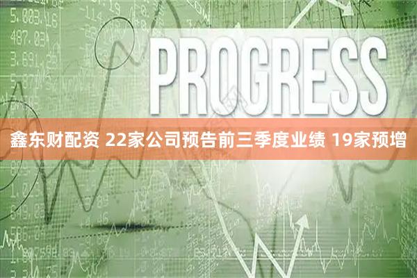 鑫东财配资 22家公司预告前三季度业绩 19家预增