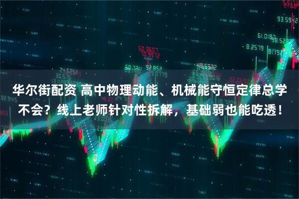 华尔街配资 高中物理动能、机械能守恒定律总学不会？线上老师针对性拆解，基础弱也能吃透！