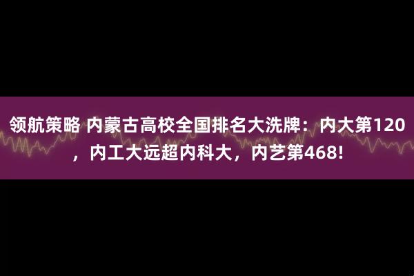 领航策略 内蒙古高校全国排名大洗牌：内大第120，内工大远超内科大，内艺第468!