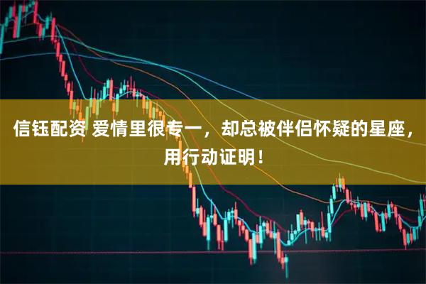 信钰配资 爱情里很专一，却总被伴侣怀疑的星座，用行动证明！