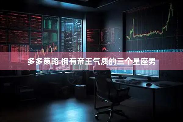 多多策略 拥有帝王气质的三个星座男