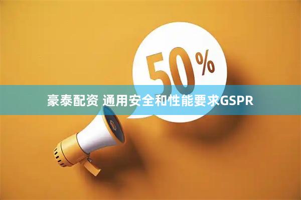 豪泰配资 通用安全和性能要求GSPR