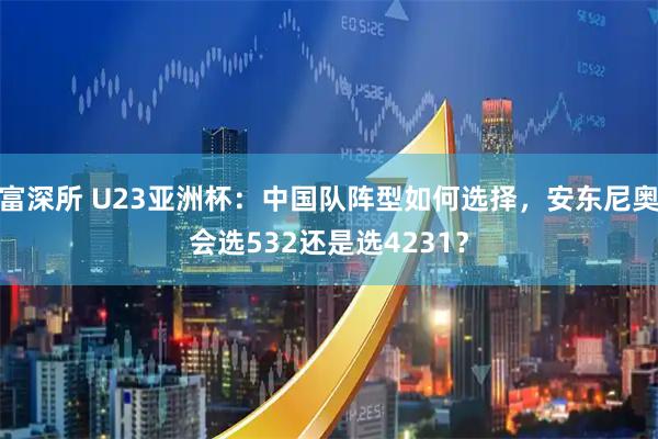 富深所 U23亚洲杯：中国队阵型如何选择，安东尼奥会选532还是选4231？