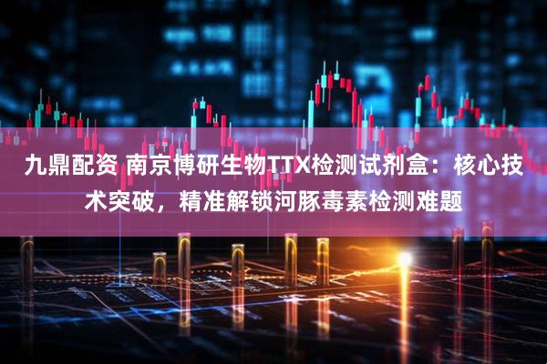 九鼎配资 南京博研生物TTX检测试剂盒：核心技术突破，精准解锁河豚毒素检测难题