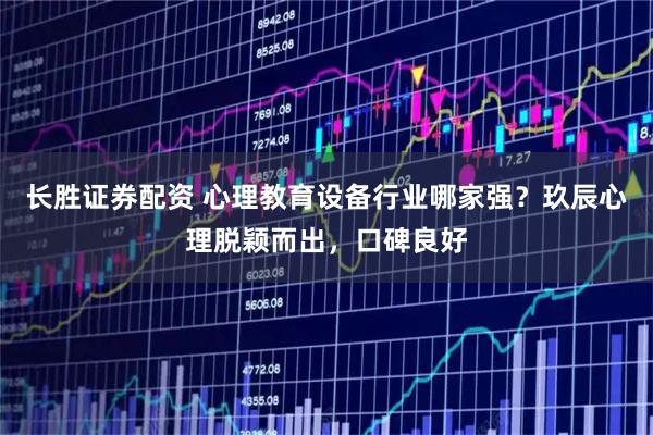 长胜证券配资 心理教育设备行业哪家强？玖辰心理脱颖而出，口碑良好