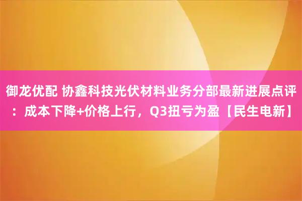 御龙优配 协鑫科技光伏材料业务分部最新进展点评：成本下降+价格上行，Q3扭亏为盈【民生电新】