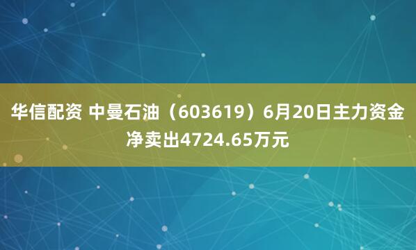 华信配资 中曼石油(603619)6月20日主力资金净卖出4724.65万元