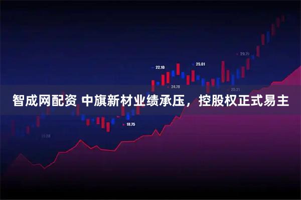 智成网配资 中旗新材业绩承压,控股权正式易主
