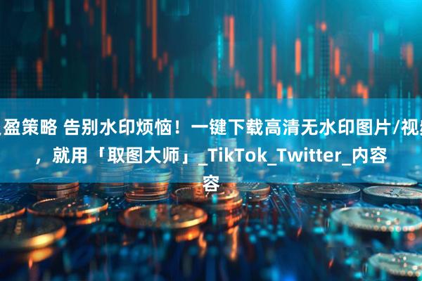 贝盈策略 告别水印烦恼!一键下载高清无水印图片/视频,就用「取图大师」_TikTok_Twitter_内容