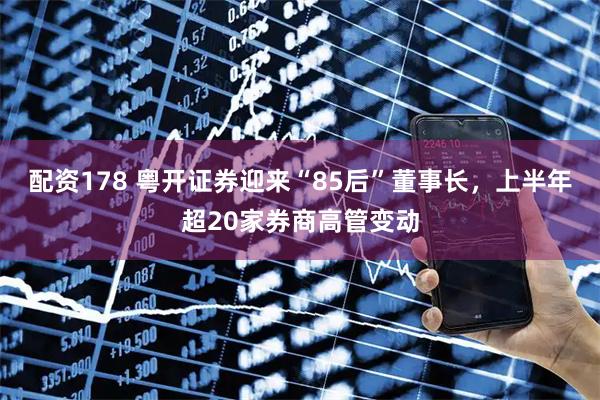 配资178 粤开证券迎来“85后”董事长，上半年超20家券商高管变动