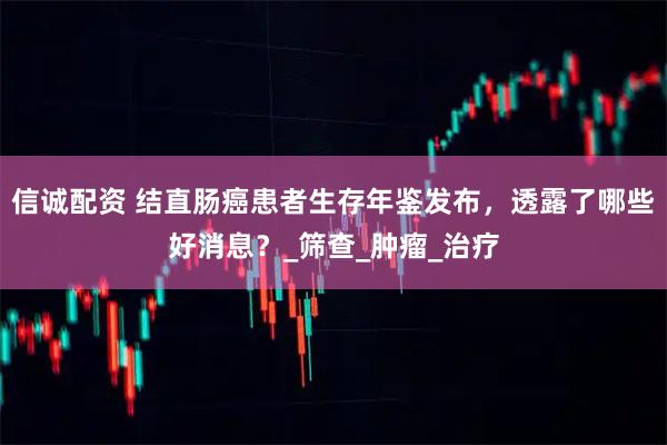 信诚配资 结直肠癌患者生存年鉴发布,透露了哪些好消息?_筛查_肿瘤_治疗