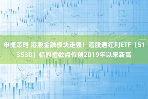 申捷策略 港股金融板块走强!港股通红利ETF(513530)标的指数点位创2019年以来新高