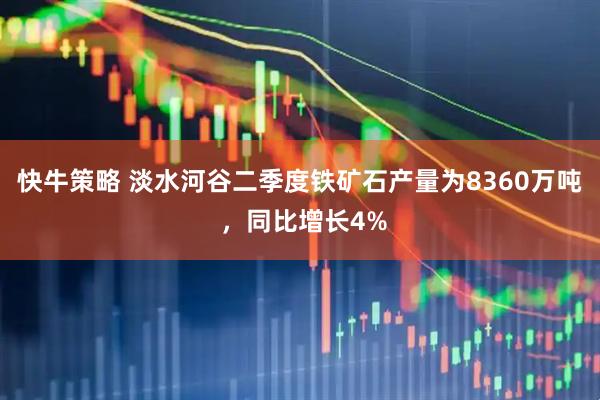 快牛策略 淡水河谷二季度铁矿石产量为8360万吨 ,同比增长4%