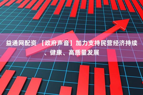 益通网配资 【政府声音】加力支持民营经济持续、健康、高质量发展