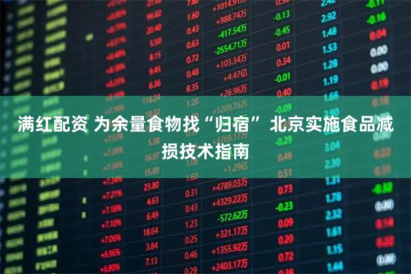 满红配资 为余量食物找“归宿” 北京实施食品减损技术指南