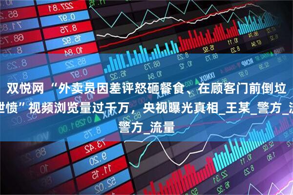 双悦网 “外卖员因差评怒砸餐食、在顾客门前倒垃圾泄愤”视频浏览量过千万，央视曝光真相_王某_警方_流量