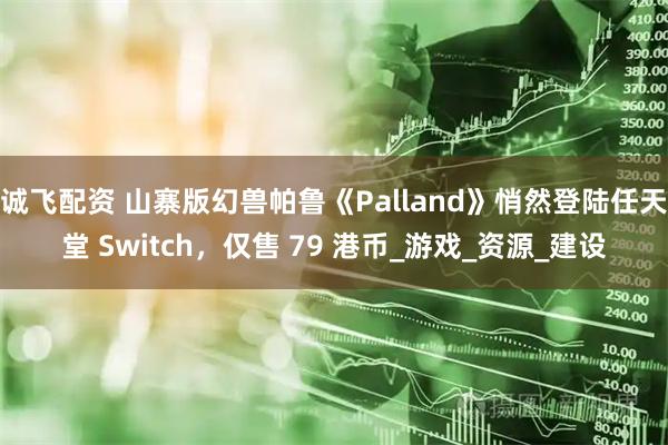 诚飞配资 山寨版幻兽帕鲁《Palland》悄然登陆任天堂 Switch,仅售 79 港币_游戏_资源_建设
