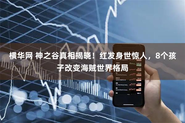 横华网 神之谷真相揭晓！红发身世惊人，8个孩子改变海贼世界格局