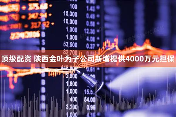顶级配资 陕西金叶为子公司新增提供4000万元担保