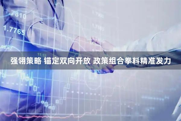 强翎策略 锚定双向开放 政策组合拳料精准发力