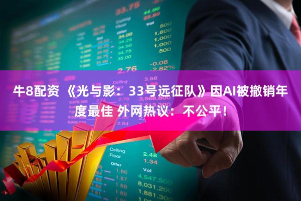 牛8配资 《光与影:33号远征队》因AI被撤销年度最佳 外网热议:不公平!