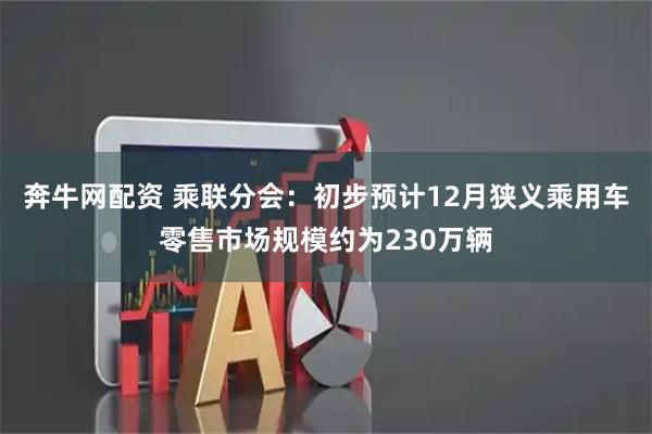 奔牛网配资 乘联分会：初步预计12月狭义乘用车零售市场规模约为230万辆