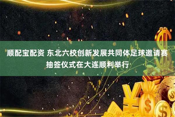 顺配宝配资 东北六校创新发展共同体足球邀请赛抽签仪式在大连顺利举行