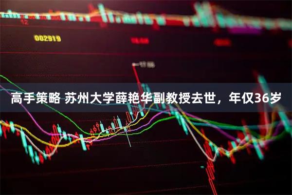 高手策略 苏州大学薛艳华副教授去世，年仅36岁
