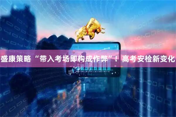 盛康策略 “带入考场即构成作弊”！高考安检新变化