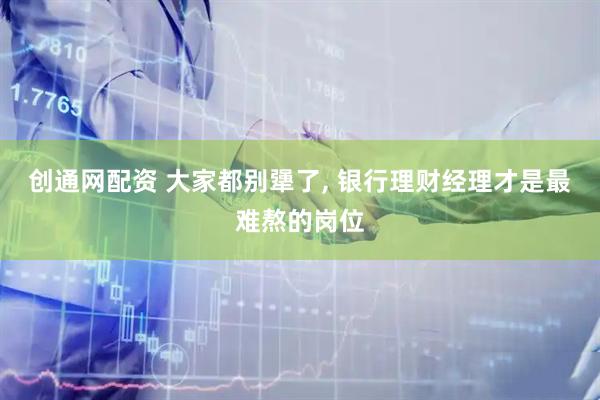 创通网配资 大家都别犟了, 银行理财经理才是最难熬的岗位