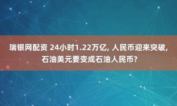 瑞银网配资 24小时1.22万亿, 人民币迎来突破, 石油美元要变成石油人民币?