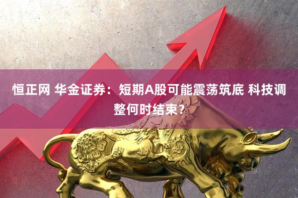 恒正网 华金证券：短期A股可能震荡筑底 科技调整何时结束？