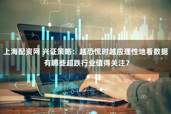 上海配资网 兴证策略：越恐慌时越应理性地看数据 有哪些超跌行业值得关注？