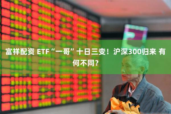 富祥配资 ETF“一哥”十日三变！沪深300归来 有何不同？